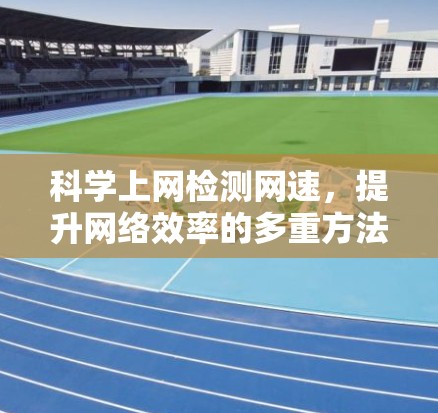 科学上网检测网速，提升网络效率的多重方法