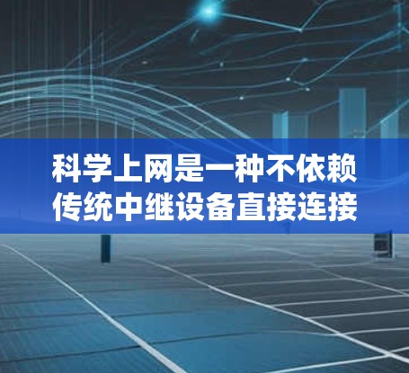 科学上网是一种不依赖传统中继设备直接连接到互联网的方法，旨在通过特殊的设备或协议实现更高效的网络连接。以下是对科学上网的详细介绍