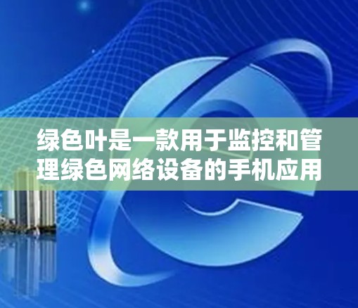 绿色叶是一款用于监控和管理绿色网络设备的手机应用，帮助用户了解和维护设备的网络状态。以下是对绿色叶的详细介绍