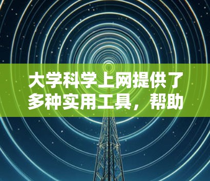 大学科学上网提供了多种实用工具，帮助学生提升学习和科研效率。以下是对这些工具的详细总结