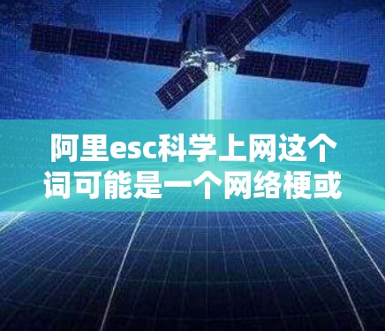 阿里esc科学上网这个词可能是一个网络梗或流行语，具体含义可能因语境和社区而异。以下是关于该梗的一些初步理解
