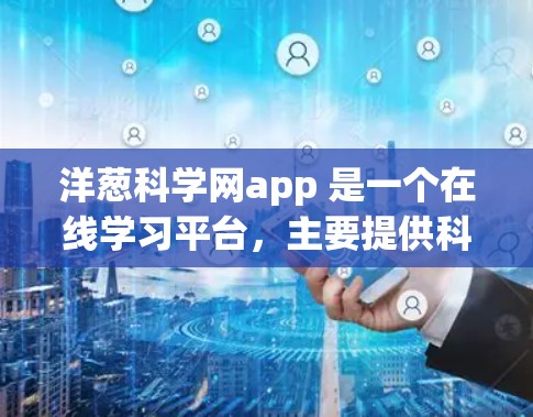 洋葱科学网app 是一个在线学习平台，主要提供科学实验和科学知识的学习和教学功能。以下是关于洋葱科学网app的详细介绍