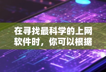 在寻找最科学的上网软件时,你可以根据以下步骤进行选择 在寻找最科学的上网软件时,你可以根据以下步骤进行选择