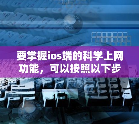 要掌握ios端的科学上网功能，可以按照以下步骤进行