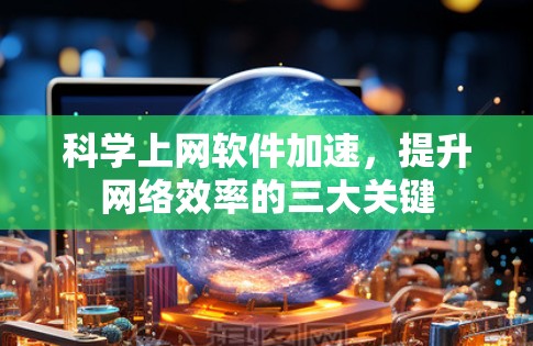 科学上网软件加速,提升网络效率的三大关键 科学上网软件加速,提升网络效率的三大关键