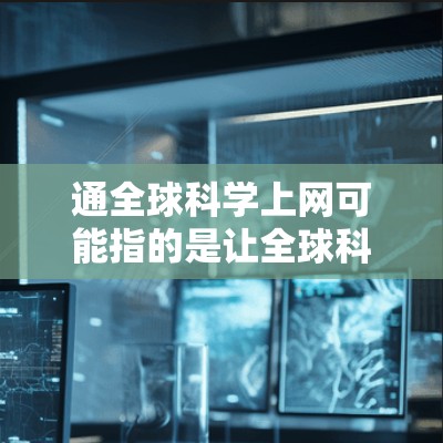 通全球科学上网可能指的是让全球科学家和研究人员能够方便地访问和交流科学信息，或者更广泛地使用互联网来获取科学资源和工具。以下是一些可能的解释和建议
