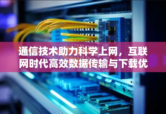 通信技术助力科学上网，互联网时代高效数据传输与下载优化