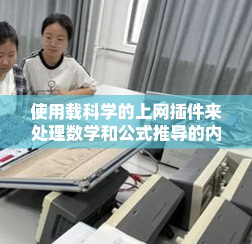 使用载科学的上网插件来处理数学和公式推导的内容,虽然听起来复杂,但通过以下步骤可以有效地完成任务 使用载科学的上网插件来处理数学和公式推导的内容,虽然听起来复杂,但通过以下步骤可以有效地完成任务