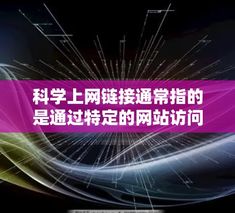 科学上网链接通常指的是通过特定的网站访问科学信息，如学术文章、数据和资源。谷歌作为搜索引擎，提供了相关的科学资源，如学术数据库和在线学习平台。以下是一些主要的科学资源网站和如何访问它们的途径
