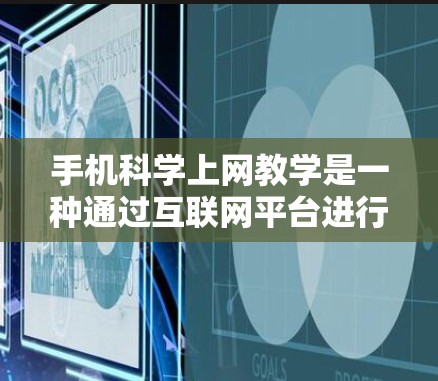 手机科学上网教学是一种通过互联网平台进行科学教育的现代教育方式，旨在帮助学生掌握科学基础知识、科学方法和技能，提升科学素养。以下是对该教学方法的详细分析和总结