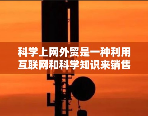 科学上网外贸是一种利用互联网和科学知识来销售特定领域的电子产品或服务的商业模式。以下是详细的步骤和建议