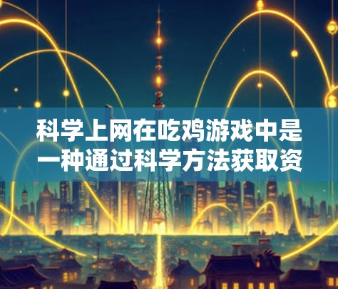 科学上网在吃鸡游戏中是一种通过科学方法获取资源和提升战术能力的探索方式。以下是对科学上网的详细分步解释