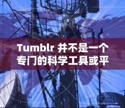 Tumblr 并不是一个专门的科学工具或平台，但它是一个知名的视频平台，用户可以在其中观看、分享和学习各种视频内容，包括科学相关的视频。如果你想使用科学工具或资源来学习科学知识，可以考虑以下几种方式