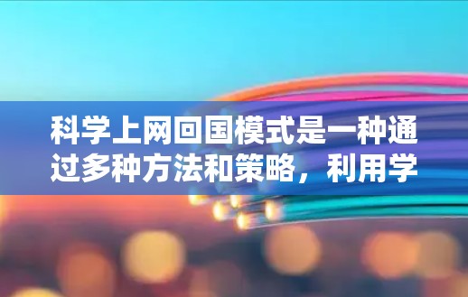 科学上网回国模式是一种通过多种方法和策略，利用学校资源、科研项目和国际合作等手段，逐步积累回国学习科学知识和技能的途径。以下是一个分步的总结