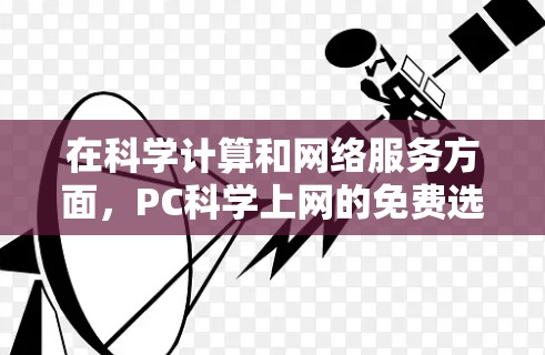 在科学计算和网络服务方面，PC科学上网的免费选项多种多样，以下是几种常见的免费软件及其适用情况
