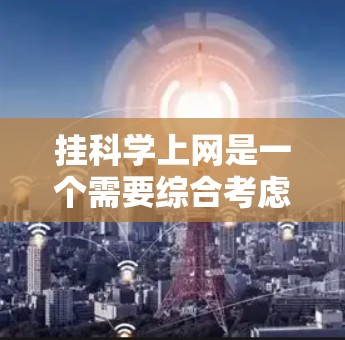 挂科学上网是一个需要综合考虑安全、效率和复杂度的问题。以下是一个有条理的步骤指南，帮助您有效挂上科学上网