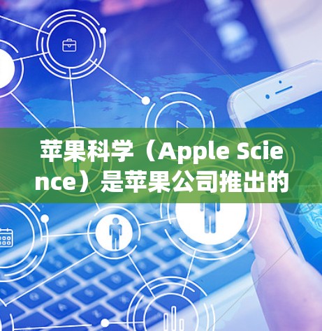 苹果科学（Apple Science）是苹果公司推出的教育产品，旨在通过科学和计算机科学的知识来培养学生的科学素养。以下是关于苹果科学的详细信息