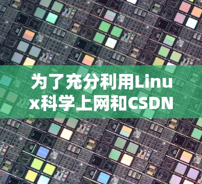 为了充分利用Linux科学上网和CSDN的优势,提升学习效率,可以按照以下步骤进行 为了充分利用Linux科学上网和CSDN的优势,提升学习效率,可以按照以下步骤进行