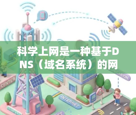 科学上网是一种基于DNS（域名系统）的网络管理策略，旨在通过科学的DNS分配和优化，提升用户体验和减少被访问的域名数量。以下是对科学上网的详细解释