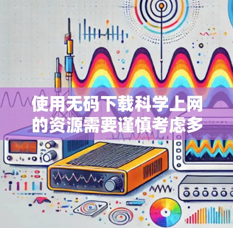 使用无码下载科学上网的资源需要谨慎考虑多个方面，以确保合法、合规和安全。以下是对该问题的分步总结