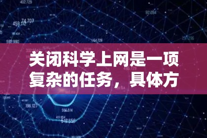 关闭科学上网是一项复杂的任务，具体方法取决于科学资料的访问方式和相关机构的网络管理情况。以下是一个分步骤的指南，帮助您关闭科学上网