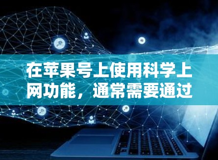 在苹果号上使用科学上网功能，通常需要通过付费服务或特定的设置来实现。以下是关于如何在苹果号上使用科学功能的步骤说明