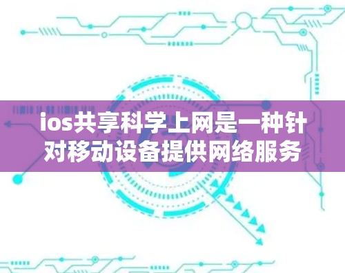 ios共享科学上网是一种针对移动设备提供网络服务的工具，旨在提升iOS设备的网络性能和用户体验。以下是详细的步骤指南