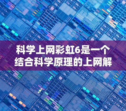 科学上网彩虹6是一个结合科学原理的上网解决方案，通过科学颜色转换和自动适应技术提升用户体验。以下是对其功能的详细解析