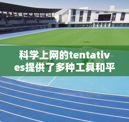 科学上网的tentatives提供了多种工具和平台，帮助用户高效协作和完成学术和项目任务。以下是对这些工具的详细总结
