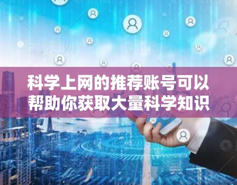 科学上网的推荐账号可以帮助你获取大量科学知识和资源。以下是一些常用的账号和平台，适合学习科学相关的内容