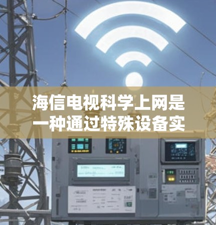 海信电视科学上网是一种通过特殊设备实现远程或非接触式上网的技术，旨在为家庭用户提供便捷的娱乐和控制方式。以下是关于海信电视科学上网的详细信息
