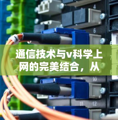 通信技术与v科学上网的完美结合，从隐私到效率的双重提升