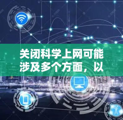 关闭科学上网可能涉及多个方面，以下是一个有条理的总结