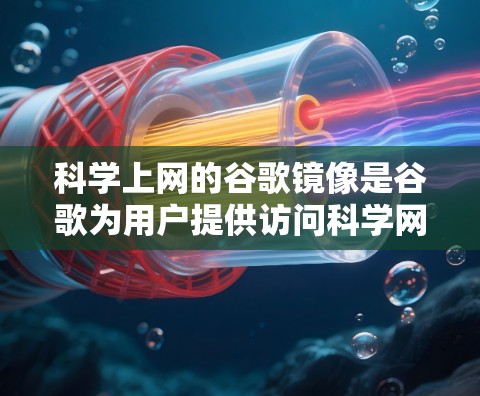 科学上网的谷歌镜像是谷歌为用户提供访问科学网站的镜像服务器，通过互联网管理这些网站，并为用户提供安全、稳定的服务。以下是关于科学上网的谷歌镜像的详细分析
