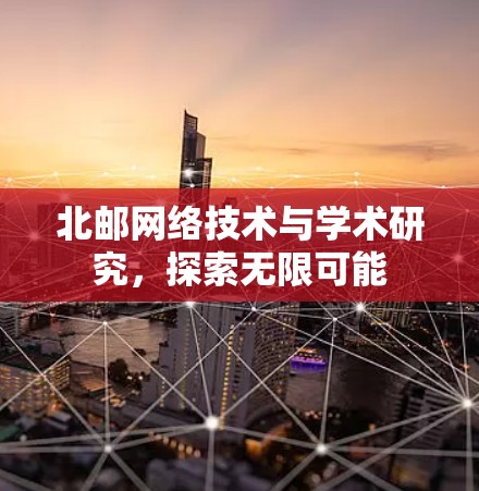 北邮网络技术与学术研究，探索无限可能