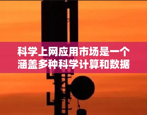 科学上网应用市场是一个涵盖多种科学计算和数据分析工具的平台，广泛应用于科学教育、研究和工程领域。以下是该市场的主要类别和特点