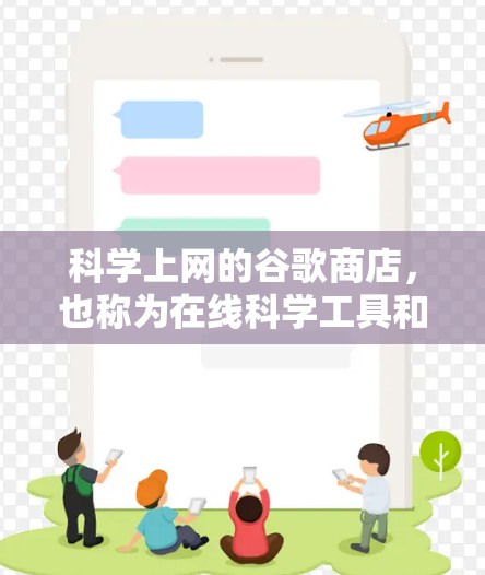 科学上网的谷歌商店，也称为在线科学工具和网络服务，旨在为用户提供便捷的科学计算、数据分析和实验支持。以下是对这些科学上网商店的详细介绍