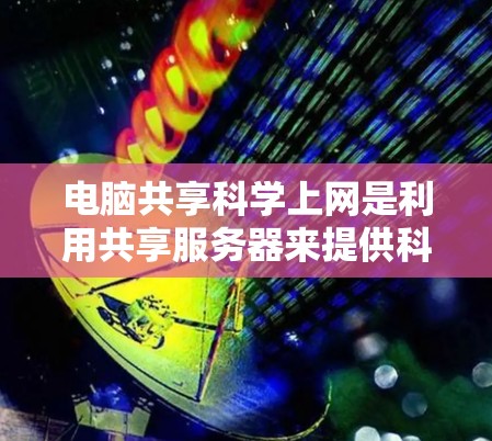 电脑共享科学上网是利用共享服务器来提供科学计算和数据服务的手段。以下是一些关键点