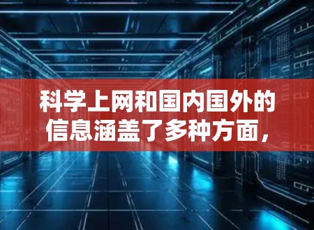 科学上网和国内国外的信息涵盖了多种方面，以下是一些主要点的分析