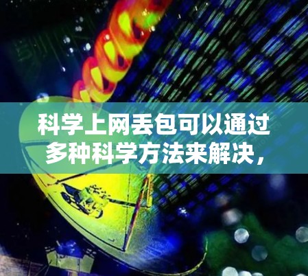 科学上网丢包可以通过多种科学方法来解决,以确保网络上的数据传输高效且准确。以下是几种有效的方法 科学上网丢包可以通过多种科学方法来解决,以确保网络上的数据传输高效且准确。以下是几种有效的方法
