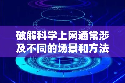 破解科学上网通常涉及不同的场景和方法,具体取决于科学上网的含义和用途。以下是可能的解决方案 破解科学上网通常涉及不同的场景和方法,具体取决于科学上网的含义和用途。以下是可能的解决方案