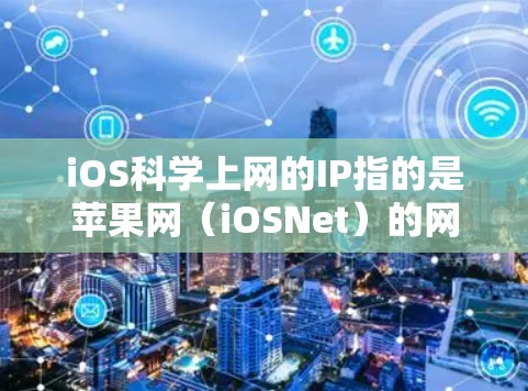 iOS科学上网的IP指的是苹果网(iOSNet)的网络服务。苹果网通过其内部的网络接口(IP)为设备提供互联网服务。以下是关于iOS网的一些关键信息 iOS科学上网的IP指的是苹果网(iOSNet)的网络服务。苹果网通过其内部的网络接口(IP)为设备提供互联网服务。以下是关于iOS网的一些关键信息