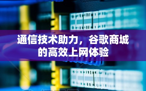 通信技术助力，谷歌商城的高效上网体验