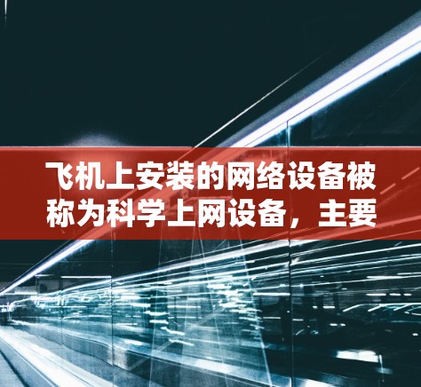 飞机上安装的网络设备被称为科学上网设备,主要用于执行飞机飞行过程中需要的通信和数据处理任务。这些设备通常包括路由器、交换机、无线网络设备(如无线路由器)以及一些智能终端设备(如无线终端机) 飞机上安装的网络设备被称为科学上网设备,主要用于执行飞机飞行过程中需要的通信和数据处理任务。这些设备通常包括路由器、交换机、无线网络设备(如无线路由器)以及一些智能终端设备(如无线终端机)