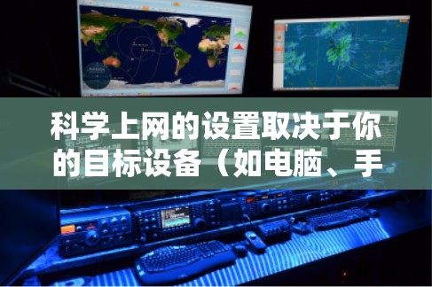 科学上网的设置取决于你的目标设备（如电脑、手机或网络设备）以及需要控制的网络环境。以下是一些通用的科学上网设置步骤，适用于大多数用户