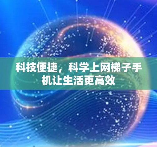 科技便捷，科学上网梯子手机让生活更高效