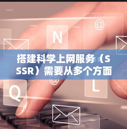 搭建科学上网服务（SSSR）需要从多个方面入手，确保网站能够提供科学资源访问、多维认证、高性能支持、数据分析和用户反馈。以下是对这一过程的分步指南