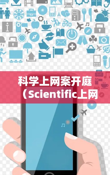 科学上网案开庭（Scientific上网案开庭）通常指的是在特定法律或学术背景下，通过法律程序来处理与互联网使用相关的案件。以下是一些可能涉及的情况及其处理方式