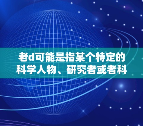 老d可能是指某个特定的科学人物、研究者或者科学领域的专家。如果你指的是老d科学上网，可能是指他在这个领域有深入的研究和贡献，尤其是在科学研究、数据分析、实验设计等方面。以下是一些可能的解释和信息