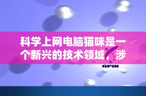 科学上网电脑猫咪是一个新兴的技术领域，涉及通过特殊设备和方法实现电脑与猫咪之间的通信。以下是对该主题的分步解释